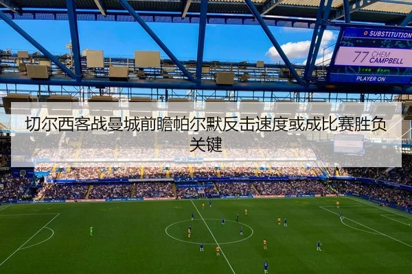 切尔西客战曼城前瞻帕尔默反击速度或成比赛胜负关键