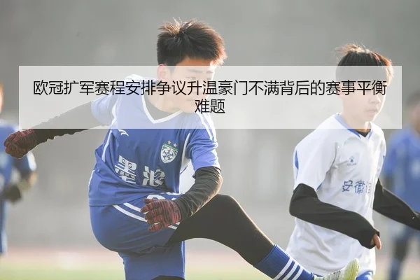 欧冠扩军赛程安排争议升温豪门不满背后的赛事平衡难题