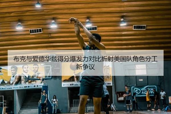 布克与爱德华兹得分爆发力对比折射美国队角色分工新争议
